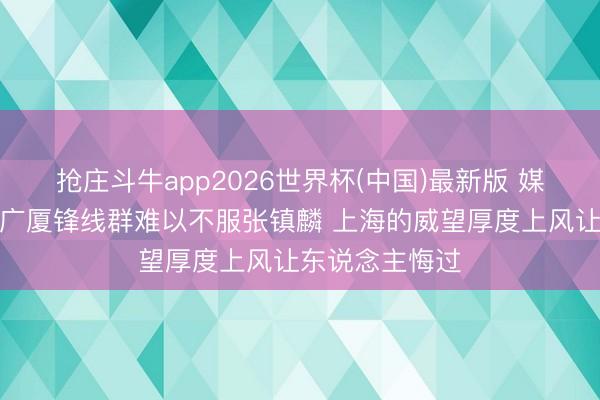 抢庄斗牛app2026世界杯(中国)最新版 媒体东说念主：广厦锋线群难以不服张镇麟 上海的威望厚度上风让东说念主悔过