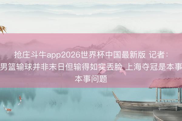 抢庄斗牛app2026世界杯中国最新版 记者：广厦男篮输球并非末日但输得如实丢脸 上海夺冠是本事问题