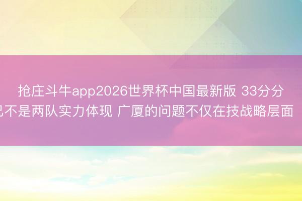 抢庄斗牛app2026世界杯中国最新版 33分分差已不是两队实力体现 广厦的问题不仅在技战略层面 ​​​