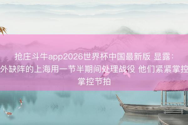 抢庄斗牛app2026世界杯中国最新版 显露：双大外缺阵的上海用一节半期间处理战役 他们紧紧掌控节拍