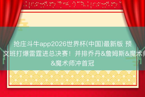 抢庄斗牛app2026世界杯(中国)最新版 预言成真！文班打爆雷霆进总决赛！并排乔丹&詹姆斯&魔术师冲首冠