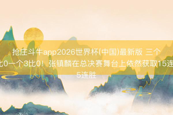 抢庄斗牛app2026世界杯(中国)最新版 三个4比0一个3比0！张镇麟在总决赛舞台上依然获取15连胜