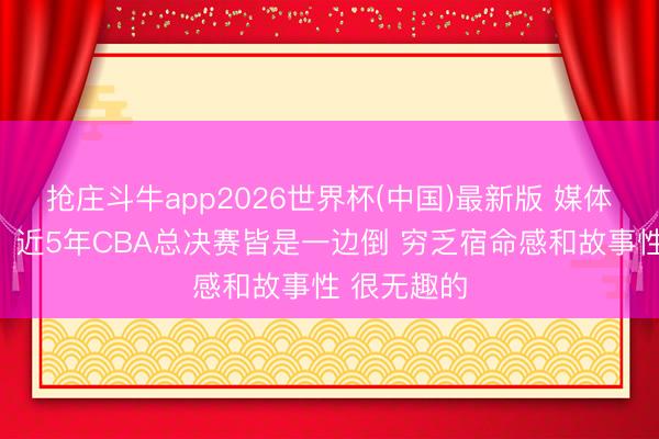 抢庄斗牛app2026世界杯(中国)最新版 媒体东说念主：近5年CBA总决赛皆是一边倒 穷乏宿命感和故事性 很无趣的