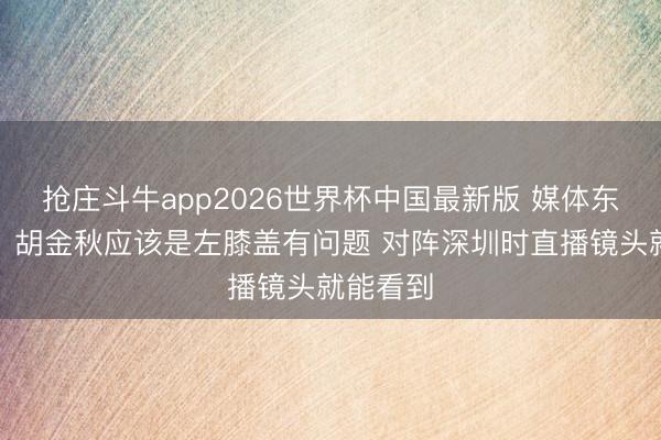 抢庄斗牛app2026世界杯中国最新版 媒体东说念主：胡金秋应该是左膝盖有问题 对阵深圳时直播镜头就能看到