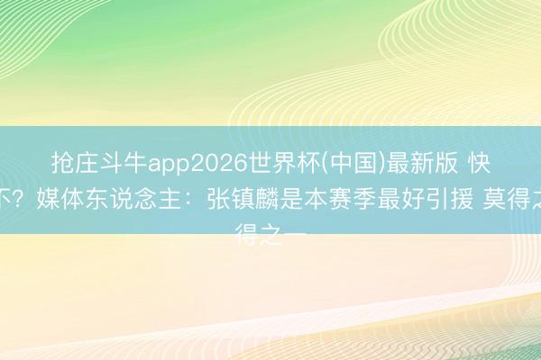 抢庄斗牛app2026世界杯(中国)最新版 快活不？媒体东说念主：张镇麟是本赛季最好引援 莫得之一