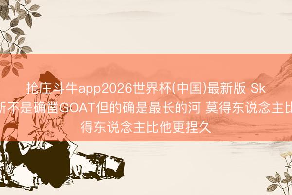 抢庄斗牛app2026世界杯(中国)最新版 Skip：詹姆斯不是确凿GOAT但的确是最长的河 莫得东说念主比他更捏久