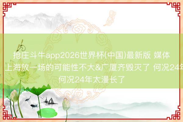 抢庄斗牛app2026世界杯(中国)最新版 媒体东说念主：上海放一场的可能性不大&广厦齐毁灭了 何况24年太漫长了