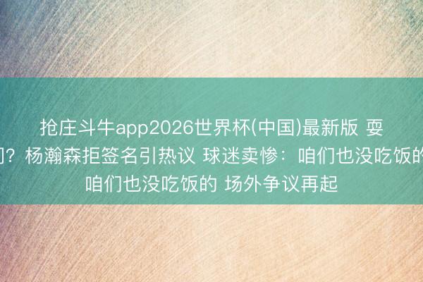 抢庄斗牛app2026世界杯(中国)最新版 耍大牌如故赶时间？杨瀚森拒签名引热议 球迷卖惨：咱们也没吃饭的 场外争议再起