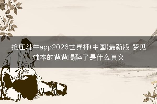 抢庄斗牛app2026世界杯(中国)最新版 梦见蚀本的爸爸喝醉了是什么真义