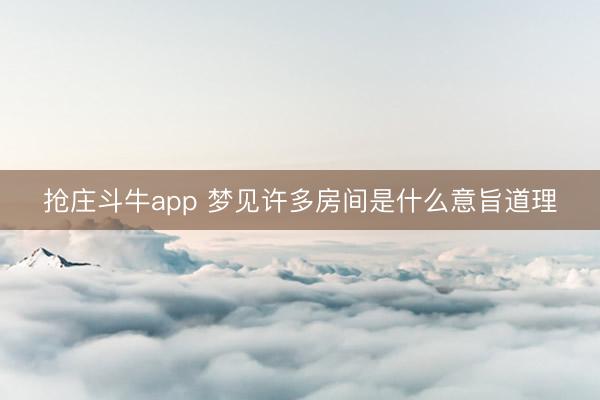 抢庄斗牛app 梦见许多房间是什么意旨道理