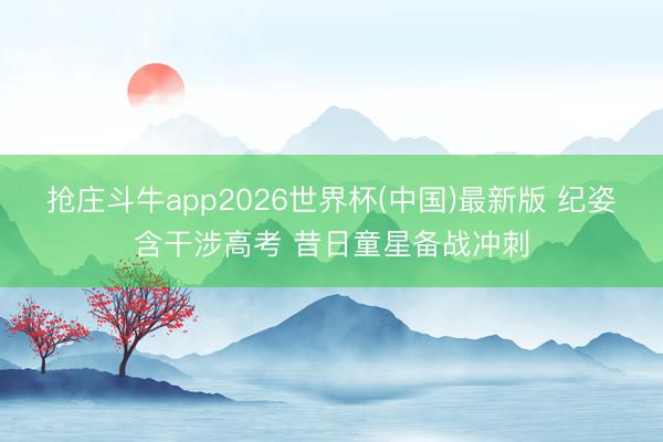 抢庄斗牛app2026世界杯(中国)最新版 纪姿含干涉高考 昔日童星备战冲刺