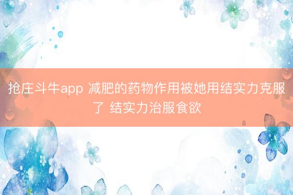 抢庄斗牛app 减肥的药物作用被她用结实力克服了 结实力治服食欲