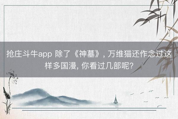 抢庄斗牛app 除了《神墓》, 万维猫还作念过这样多国漫, 你看过几部呢?