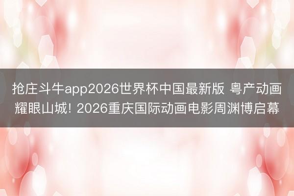 抢庄斗牛app2026世界杯中国最新版 粤产动画耀眼山城! 2026重庆国际动画电影周渊博启幕