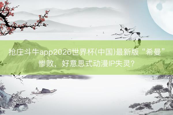 抢庄斗牛app2026世界杯(中国)最新版 “希曼”惨败，好意思式动漫IP失灵？