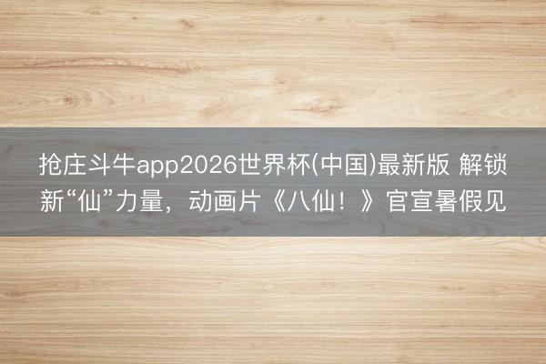 抢庄斗牛app2026世界杯(中国)最新版 解锁新“仙”力量,动画片《八仙!》官宣暑假见