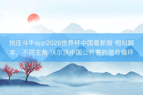 抢庄斗牛app2026世界杯中国最新版 相似脚本，不同主角 沃尔沃中国公开赛的宿命循环