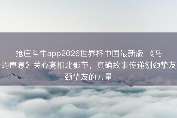 抢庄斗牛app2026世界杯中国最新版 《马兰花开的声息》关心亮相北影节，真确故事传递刎颈挚友的力量