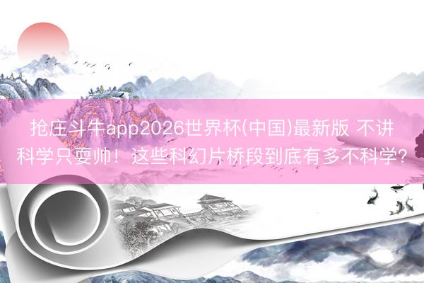 抢庄斗牛app2026世界杯(中国)最新版 不讲科学只耍帅！这些科幻片桥段到底有多不科学？