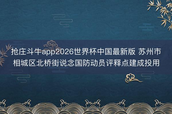 抢庄斗牛app2026世界杯中国最新版 苏州市相城区北桥街说念国防动员评释点建成投用