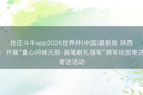 抢庄斗牛app2026世界杯(中国)最新版 陕西宁强：开展“童心问候元勋·画笔献礼强军”拥军绘图寄送活动