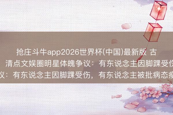抢庄斗牛app2026世界杯(中国)最新版 古力娜扎“无脚脖子”引热议！清点文娱圈明星体魄争议：有东说念主因脚踝受伤，有东说念主被批病态瘦