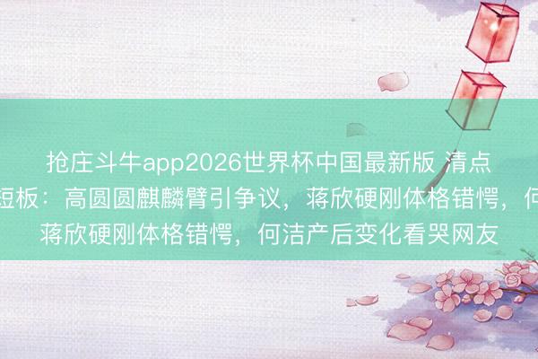 抢庄斗牛app2026世界杯中国最新版 清点文娱圈女星的确体格短板：高圆圆麒麟臂引争议，蒋欣硬刚体格错愕，何洁产后变化看哭网友