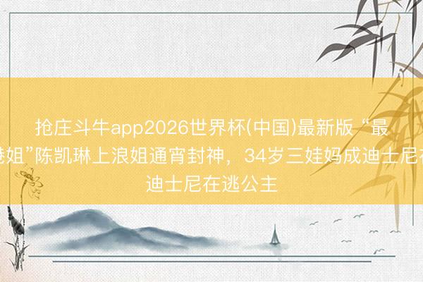 抢庄斗牛app2026世界杯(中国)最新版 “最好意思港姐”陈凯琳上浪姐通宵封神，34岁三娃妈成迪士尼在逃公主