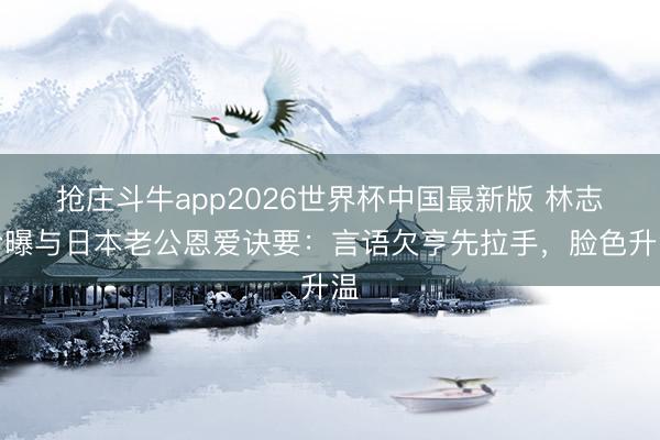 抢庄斗牛app2026世界杯中国最新版 林志玲曝与日本老公恩爱诀要：言语欠亨先拉手，脸色升温
