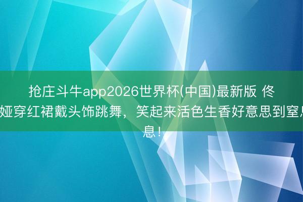 抢庄斗牛app2026世界杯(中国)最新版 佟丽娅穿红裙戴头饰跳舞，笑起来活色生香好意思到窒息！