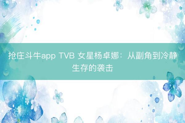 抢庄斗牛app TVB 女星杨卓娜：从副角到冷静生存的袭击