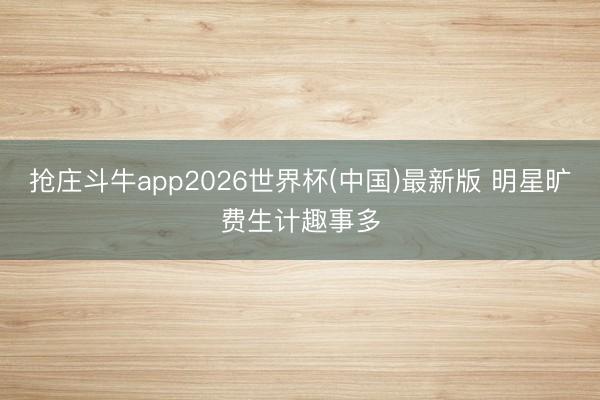 抢庄斗牛app2026世界杯(中国)最新版 明星旷费生计趣事多
