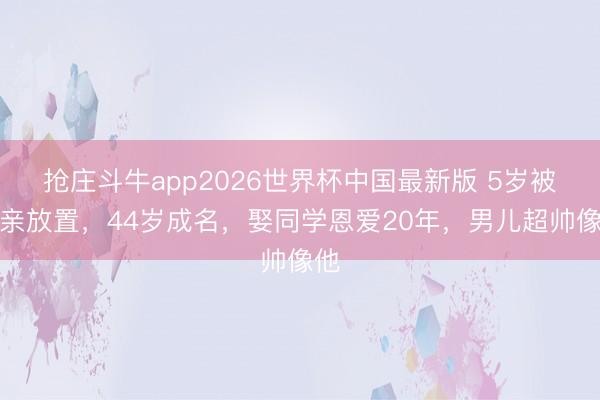 抢庄斗牛app2026世界杯中国最新版 5岁被父亲放置，44岁成名，娶同学恩爱20年，男儿超帅像他
