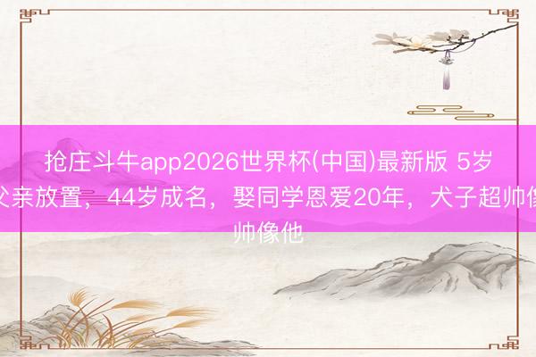 抢庄斗牛app2026世界杯(中国)最新版 5岁被父亲放置，44岁成名，娶同学恩爱20年，犬子超帅像他