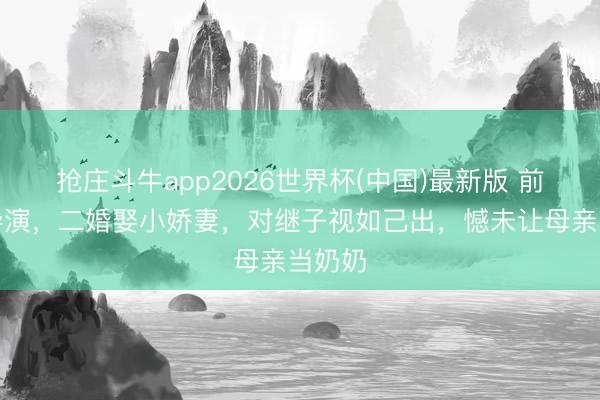 抢庄斗牛app2026世界杯(中国)最新版 前妻是导演，二婚娶小娇妻，对继子视如己出，憾未让母亲当奶奶
