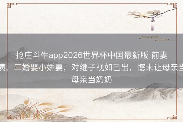 抢庄斗牛app2026世界杯中国最新版 前妻是导演，二婚娶小娇妻，对继子视如己出，憾未让母亲当奶奶