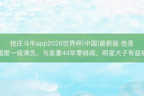 抢庄斗牛app2026世界杯(中国)最新版 他是国度一级演员,与发妻44年零绯闻,明星犬子有益病