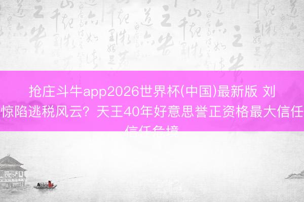 抢庄斗牛app2026世界杯(中国)最新版 刘德华惊陷逃税风云？天王40年好意思誉正资格最大信任危境