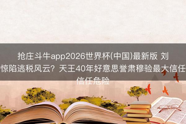 抢庄斗牛app2026世界杯(中国)最新版 刘德华惊陷逃税风云？天王40年好意思誉肃穆验最大信任危险