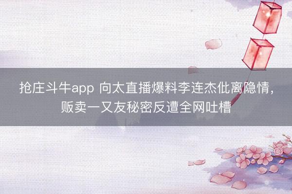 抢庄斗牛app 向太直播爆料李连杰仳离隐情，贩卖一又友秘密反遭全网吐槽