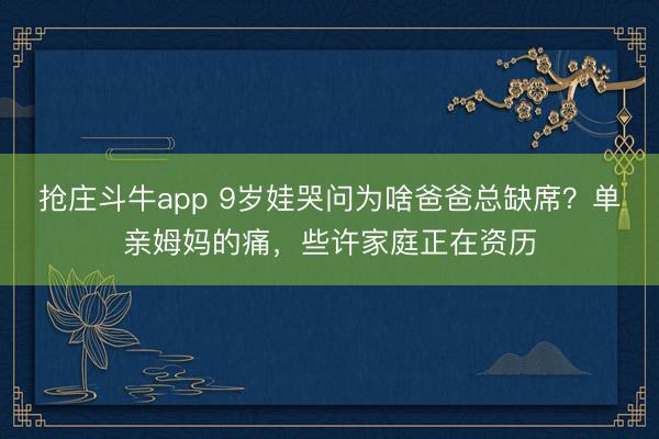 抢庄斗牛app 9岁娃哭问为啥爸爸总缺席？单亲姆妈的痛，些许家庭正在资历