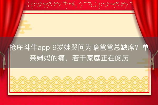 抢庄斗牛app 9岁娃哭问为啥爸爸总缺席?单亲姆妈的痛,若干家庭正在阅历