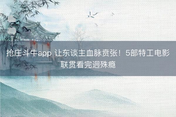 抢庄斗牛app 让东谈主血脉贲张！5部特工电影联贯看完迥殊瘾