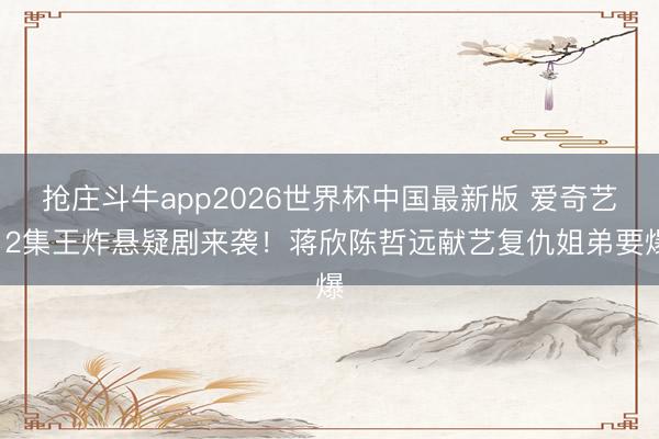 抢庄斗牛app2026世界杯中国最新版 爱奇艺12集王炸悬疑剧来袭!蒋欣陈哲远献艺复仇姐弟要爆