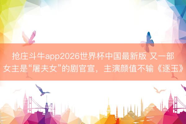 抢庄斗牛app2026世界杯中国最新版 又一部女主是“屠夫女”的剧官宣，主演颜值不输《逐玉》