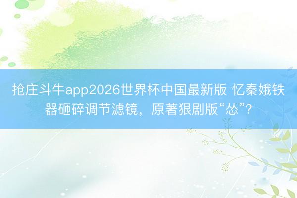 抢庄斗牛app2026世界杯中国最新版 忆秦娥铁器砸碎调节滤镜,原著狠剧版“怂”?