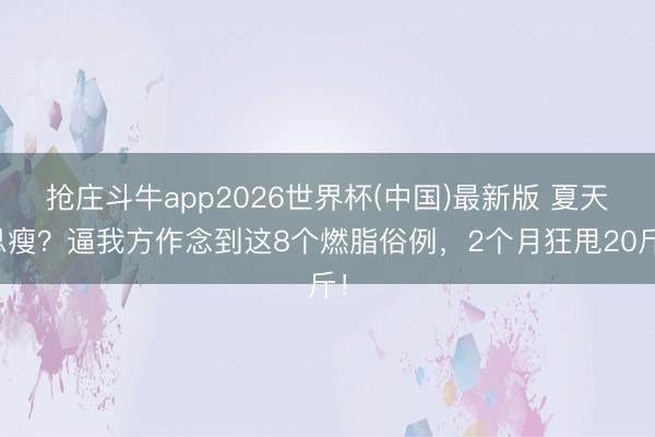 抢庄斗牛app2026世界杯(中国)最新版 夏天思瘦？逼我方作念到这8个燃脂俗例，2个月狂甩20斤！