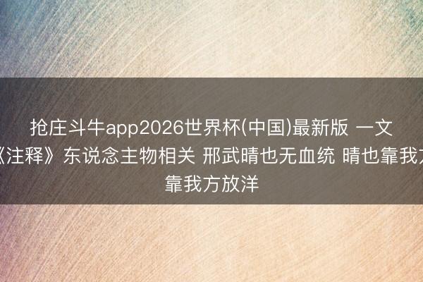 抢庄斗牛app2026世界杯(中国)最新版 一文看懂《注释》东说念主物相关 邢武晴也无血统 晴也靠我方放洋