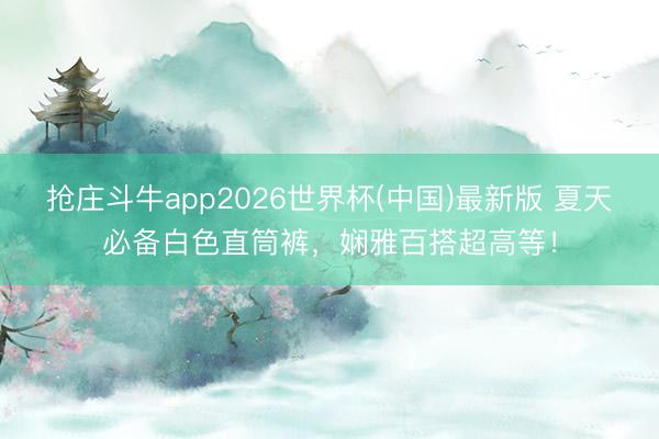 抢庄斗牛app2026世界杯(中国)最新版 夏天必备白色直筒裤,娴雅百搭超高等!