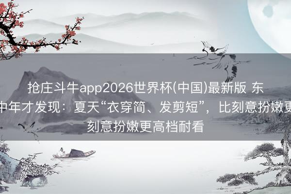 抢庄斗牛app2026世界杯(中国)最新版 东说念主到中年才发现：夏天“衣穿简、发剪短”，比刻意扮嫩更高档耐看